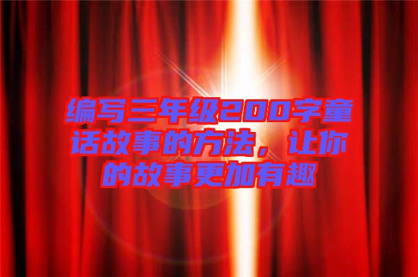 編寫三年級200字童話故事的方法，讓你的故事更加有趣