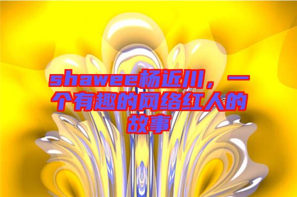 shawee楊近川,一個有趣的網(wǎng)絡紅人的故事