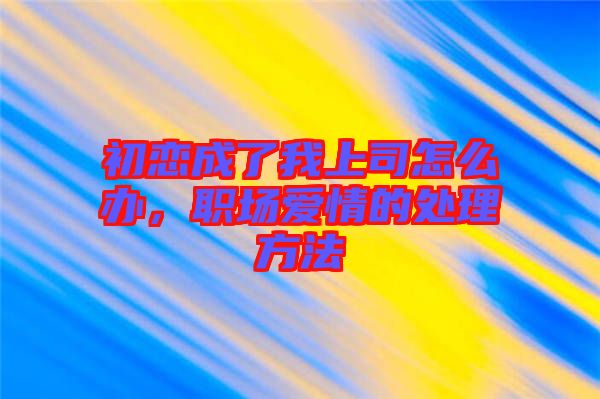 初戀成了我上司怎么辦，職場愛情的處理方法
