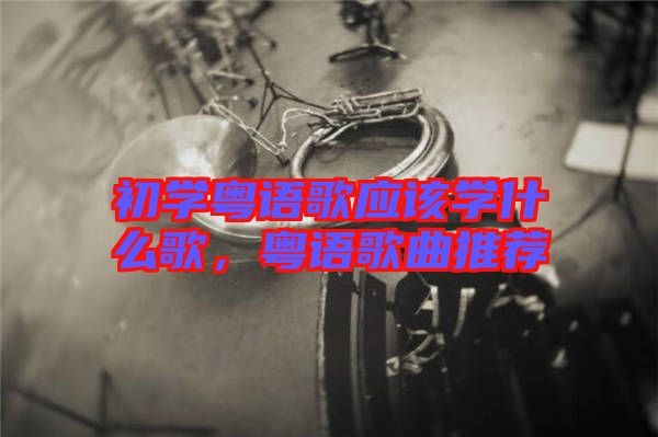 初學粵語歌應該學什么歌，粵語歌曲推薦
