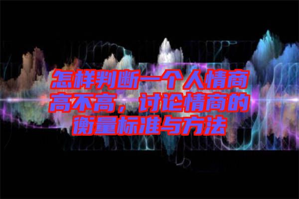 怎樣判斷一個人情商高不高，討論情商的衡量標準與方法