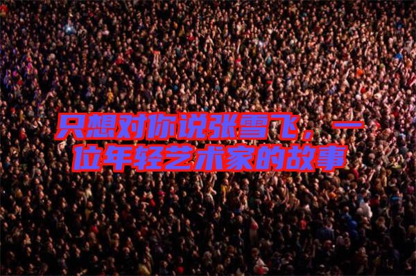 只想對你說張雪飛，一位年輕藝術家的故事
