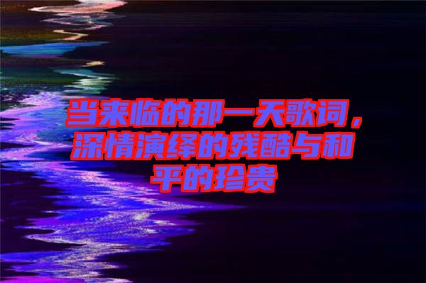 當(dāng)來臨的那一天歌詞,深情演繹的殘酷與和平的珍貴