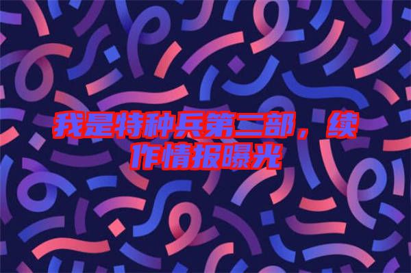 我是特種兵第二部,續(xù)作情報(bào)曝光