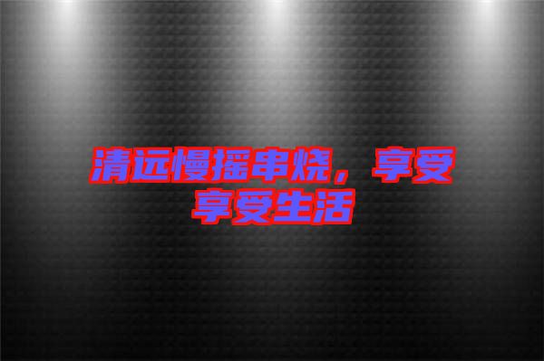 清遠慢搖串燒，享受享受生活