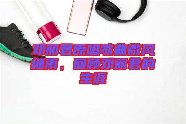 鄧麗君原唱歌曲微風細雨,回顧?quán)圎惥纳? width=