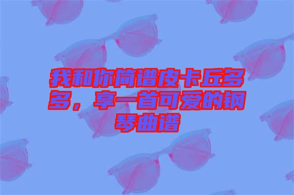 我和你簡(jiǎn)譜皮卡丘多多,享一首可愛的鋼琴曲譜