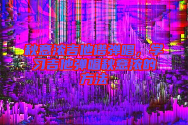 秋意濃吉他譜彈唱,學習吉他彈唱秋意濃的方法