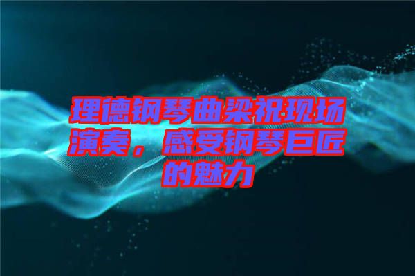 理德鋼琴曲梁?，F場演奏，感受鋼琴巨匠的魅力