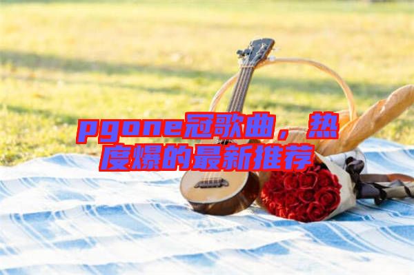 pgone冠歌曲，熱度爆的最新推薦