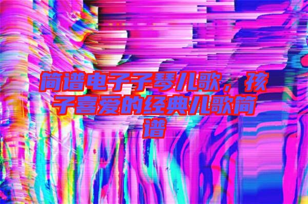 簡譜電子子琴兒歌,孩子喜愛的經典兒歌簡譜