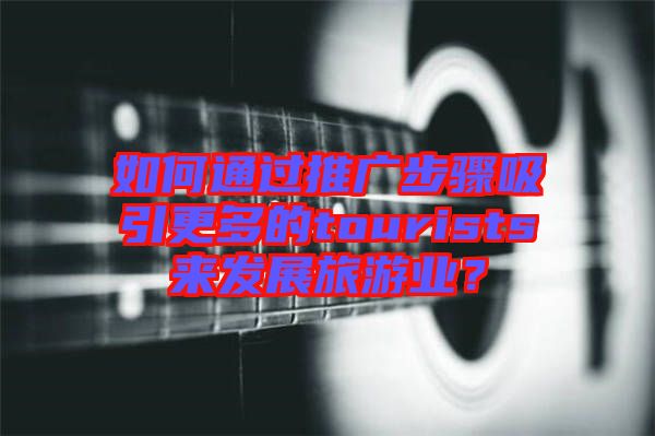 如何通過推廣步驟吸引更多的tourists來發展旅游業？
