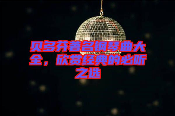 貝多芬著名鋼琴曲大全,欣賞經典的必聽之選