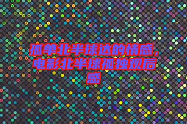 孤單北半球達的情感,電影北半球孤獨觀后感