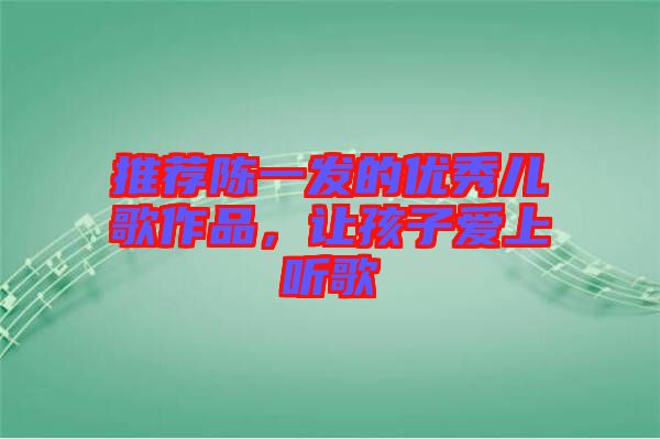 推薦陳一發的優秀兒歌作品，讓孩子愛上聽歌