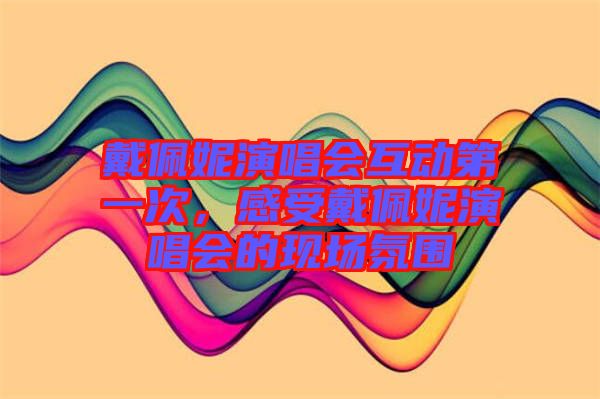 戴佩妮演唱會互動第一次，感受戴佩妮演唱會的現場氛圍