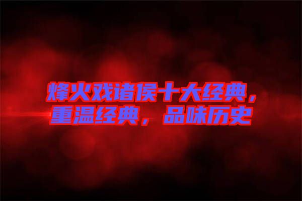 烽火戲諸侯十大經典，重溫經典，品味歷史