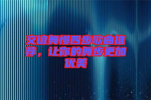 交誼舞慢四步歌曲推薦，讓你的舞步更加優(yōu)美