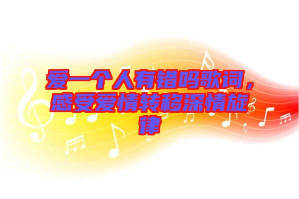 愛(ài)一個(gè)人有錯(cuò)嗎歌詞,感受愛(ài)情轉(zhuǎn)移深情旋律