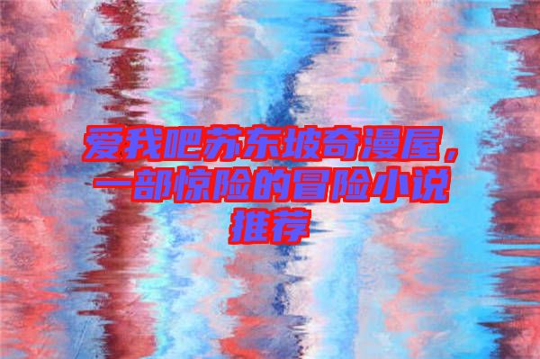 愛我吧蘇東坡奇漫屋，一部驚險的冒險小說推薦