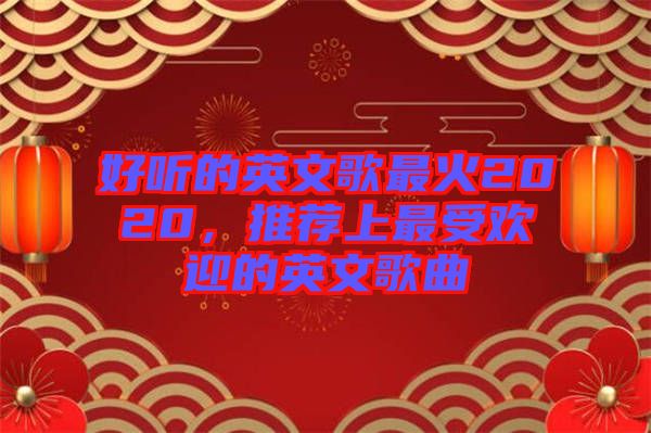 好聽的英文歌最火2020，推薦上最受歡迎的英文歌曲