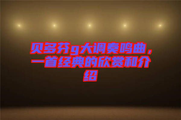 貝多芬g大調(diào)奏鳴曲,一首經(jīng)典的欣賞和介紹