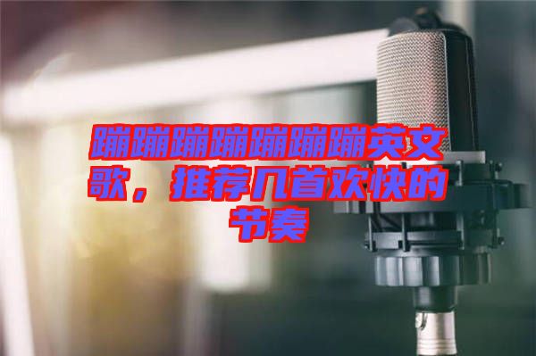 蹦蹦蹦蹦蹦蹦蹦英文歌，推薦幾首歡快的節奏