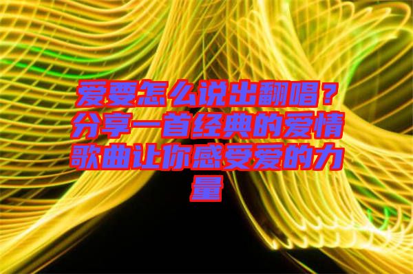 愛要怎么說出翻唱?分享一首經(jīng)典的愛情歌曲讓你感受愛的力量