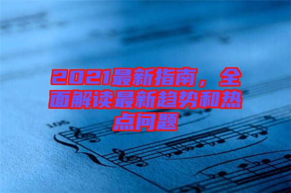 2021最新指南，全面解讀最新趨勢和熱點問題