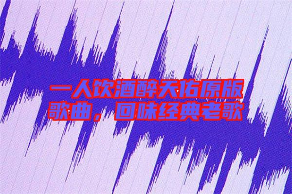 一人飲酒醉天佑原版歌曲,回味經(jīng)典老歌