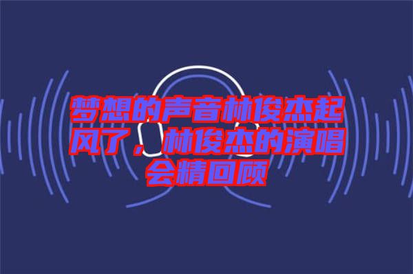 夢想的聲音林俊杰起風了,林俊杰的演唱會精回顧