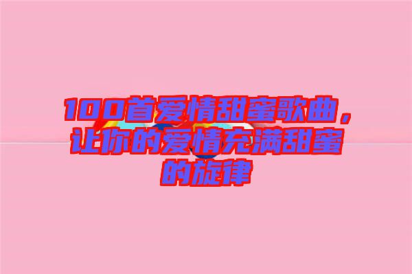 100首愛(ài)情甜蜜歌曲，讓你的愛(ài)情充滿(mǎn)甜蜜的旋律