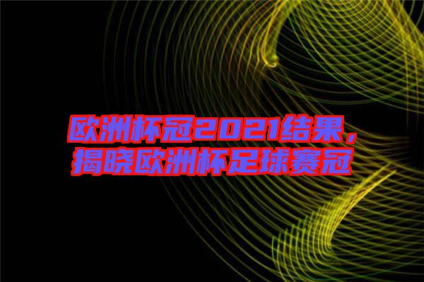 歐洲杯冠2021結果，揭曉歐洲杯足球賽冠