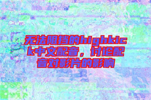 無(wú)法阻擋的highkick中文配音,討論配音對(duì)影片的影響