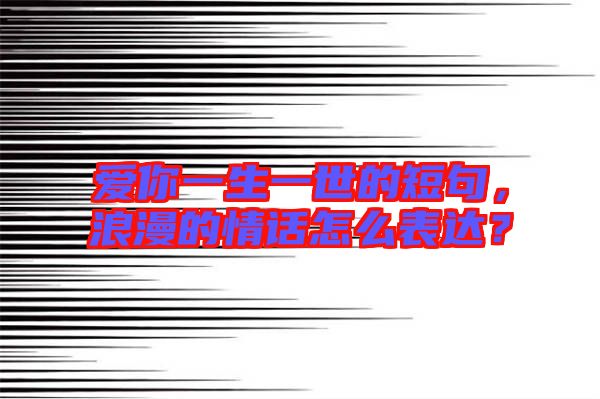 愛你一生一世的短句，浪漫的情話怎么表達？