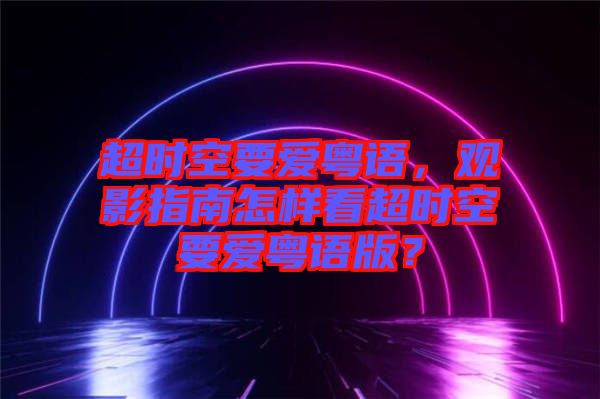 超時空要愛粵語，觀影指南怎樣看超時空要愛粵語版？