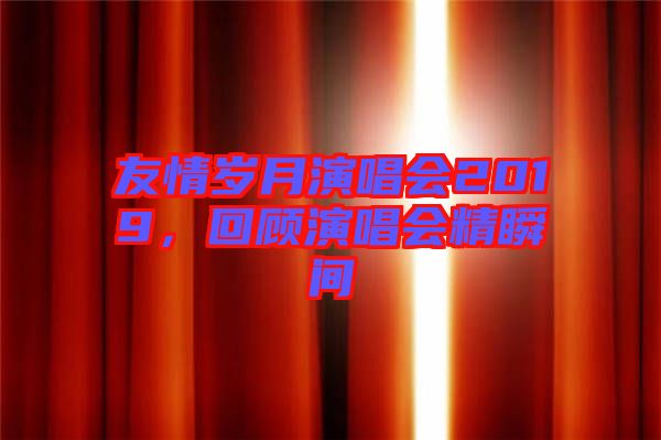 友情歲月演唱會2019，回顧演唱會精瞬間