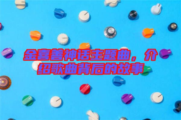 金喜善神話主題曲，介紹歌曲背后的故事