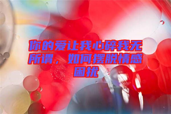 你的愛(ài)讓我心碎我無(wú)所謂,如何擺脫情感困擾