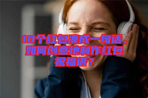 10個紅包湊成一句話，如何創意地制作紅包祝福語？