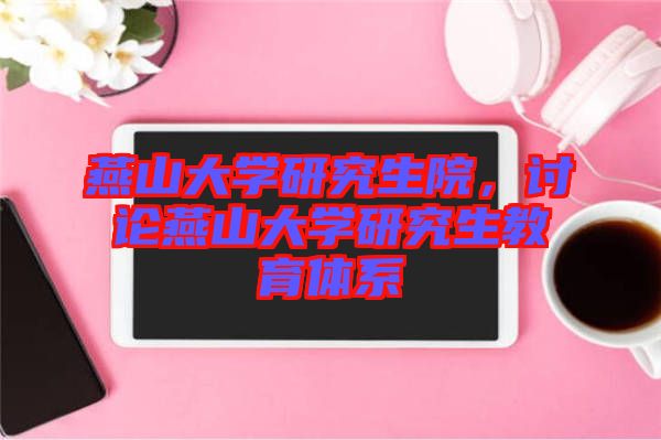 燕山大學(xué)研究生院,討論燕山大學(xué)研究生教育體系