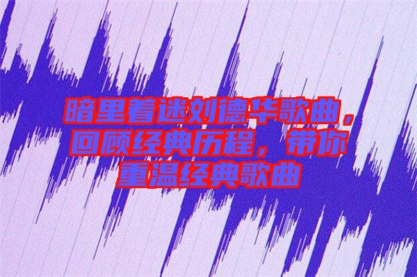 暗里著迷劉德華歌曲，回顧經典歷程，帶你重溫經典歌曲