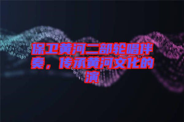 保衛(wèi)黃河二部輪唱伴奏,傳承黃河文化的演