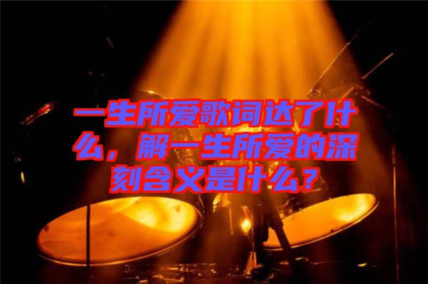 一生所愛(ài)歌詞達(dá)了什么，解一生所愛(ài)的深刻含義是什么？