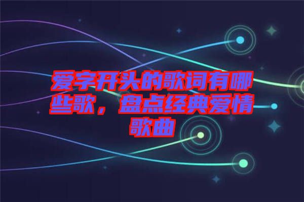 愛字開頭的歌詞有哪些歌，盤點經典愛情歌曲