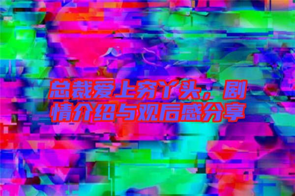 總裁愛上窮丫頭，劇情介紹與觀后感分享