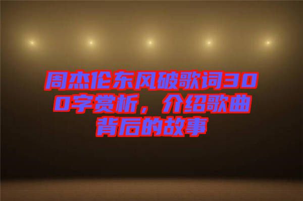 周杰倫東風破歌詞300字賞析，介紹歌曲背后的故事
