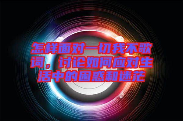 怎樣面對一切我不歌詞,討論如何應對生活中的困惑和迷茫