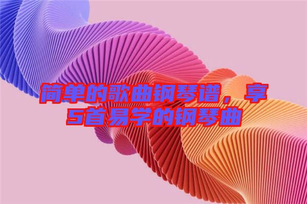 簡單的歌曲鋼琴譜，享5首易學的鋼琴曲
