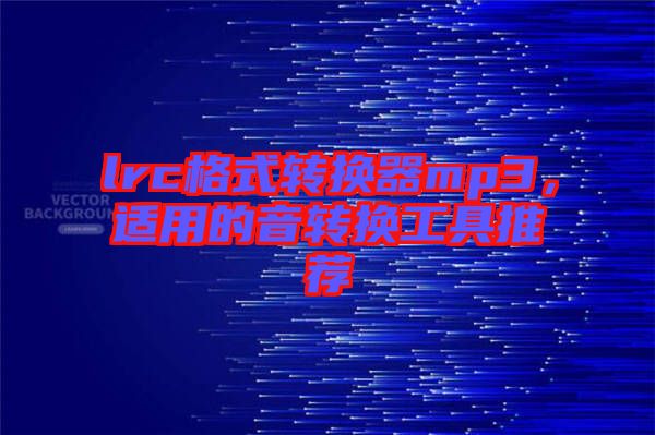 lrc格式轉(zhuǎn)換器mp3，適用的音轉(zhuǎn)換工具推薦